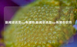 新闻资讯类app有哪些,新闻资讯类app有哪些软件