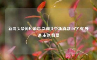 新闻头条简短消息,新闻头条新消息100字,有,导语,主体,背景