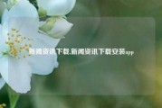 新闻资讯下载,新闻资讯下载安装app