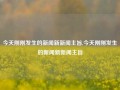 今天刚刚发生的新闻新新闻主旨,今天刚刚发生的新闻新新闻主旨