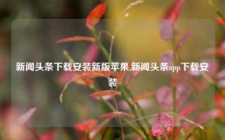 新闻头条下载安装新版苹果,新闻头条app下载安装