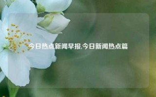 今日热点新闻早报,今日新闻热点篇