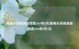 新闻头条新消息地震2019年8月,新闻头条新消息地震2019年8月5日