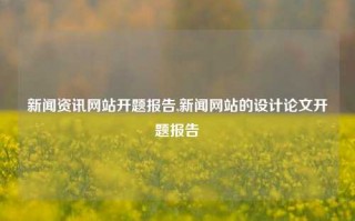 新闻资讯网站开题报告,新闻网站的设计论文开题报告