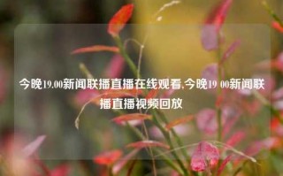 今晚19.00新闻联播直播在线观看,今晚19 00新闻联播直播视频回放