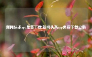 新闻头条app免费下载,新闻头条app免费下载安装