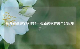 新闻资讯哪个软件好一点,新闻软件哪个好用知乎