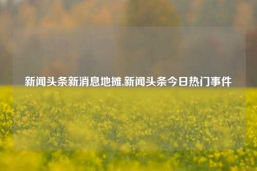 新闻头条新消息地摊,新闻头条今日热门事件-第1张图片-新闻资讯网