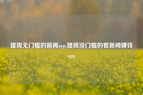 提现无门槛的新闻app,提现没门槛的看新闻赚钱app-第1张图片-新闻资讯网