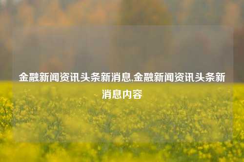 金融新闻资讯头条新消息,金融新闻资讯头条新消息内容-第1张图片-新闻资讯网