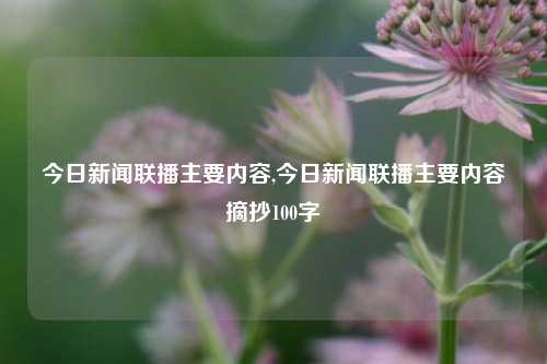 今日新闻联播主要内容,今日新闻联播主要内容摘抄100字-第1张图片-新闻资讯网