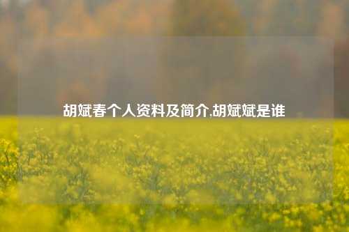 胡斌春个人资料及简介,胡斌斌是谁-第1张图片-新闻资讯网