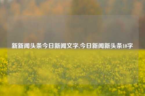 新新闻头条今日新闻文字,今日新闻新头条10字-第1张图片-新闻资讯网