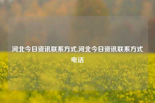 河北今日资讯联系方式,河北今日资讯联系方式电话-第1张图片-新闻资讯网