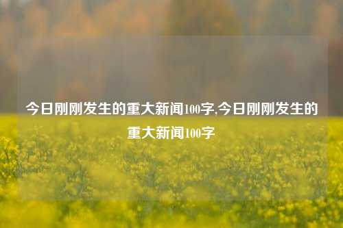 今日刚刚发生的重大新闻100字,今日刚刚发生的重大新闻100字-第1张图片-新闻资讯网